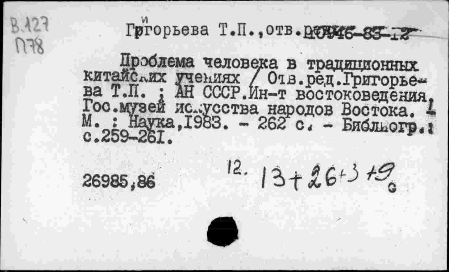 ﻿М23 та
и т „
Гргорьева Т.П., отв.	'
Проблема человека в традиционных
“ “ ’ / 01в.ред.Григорьев СССР.Ин-т востоковедения
китайслих учениях ва Т.П. : АН СССР М°° <М^1аукаИ1§?3СТ: с:25«’
26985,8ё	,2'